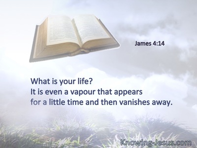 What is your life? It is even a vapour that appears for a little time and then vanishes away.